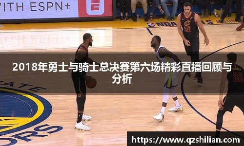2018年勇士与骑士总决赛第六场精彩直播回顾与分析