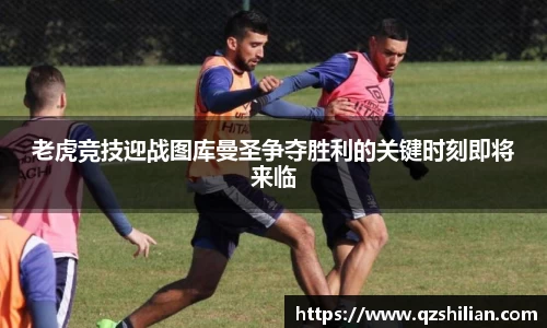 老虎竞技迎战图库曼圣争夺胜利的关键时刻即将来临